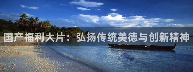 6080新视觉影：国产福利大片：弘扬传统美德与创新精神