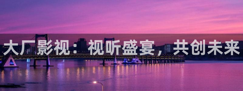 yy6080.新视觉影院：大厂影视：视听盛宴，共创未来